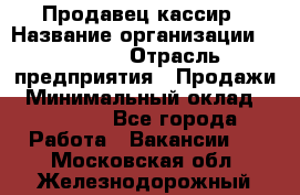 Продавец-кассир › Название организации ­ Prisma › Отрасль предприятия ­ Продажи › Минимальный оклад ­ 23 000 - Все города Работа » Вакансии   . Московская обл.,Железнодорожный г.